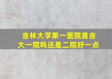 吉林大学第一医院是吉大一院吗还是二院好一点