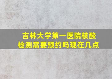 吉林大学第一医院核酸检测需要预约吗现在几点