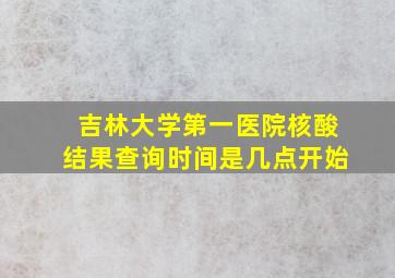 吉林大学第一医院核酸结果查询时间是几点开始