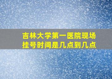 吉林大学第一医院现场挂号时间是几点到几点