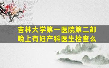 吉林大学第一医院第二部晚上有妇产科医生检查么