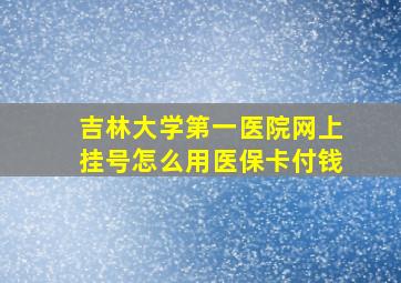 吉林大学第一医院网上挂号怎么用医保卡付钱