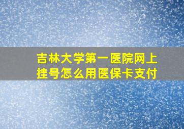 吉林大学第一医院网上挂号怎么用医保卡支付