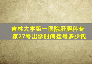 吉林大学第一医院肝胆科专家27号出诊时间挂号多少钱