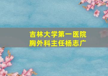 吉林大学第一医院胸外科主任杨志广