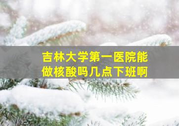 吉林大学第一医院能做核酸吗几点下班啊