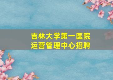 吉林大学第一医院运营管理中心招聘