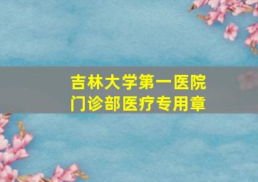 吉林大学第一医院门诊部医疗专用章