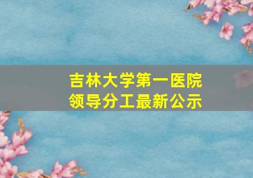 吉林大学第一医院领导分工最新公示