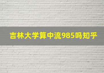 吉林大学算中流985吗知乎