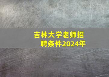 吉林大学老师招聘条件2024年