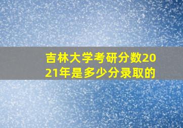 吉林大学考研分数2021年是多少分录取的