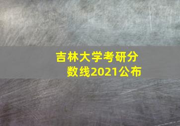 吉林大学考研分数线2021公布