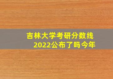 吉林大学考研分数线2022公布了吗今年