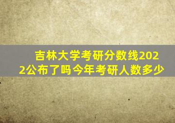 吉林大学考研分数线2022公布了吗今年考研人数多少