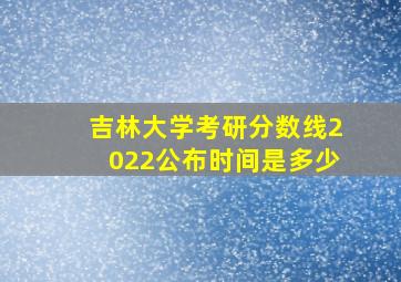 吉林大学考研分数线2022公布时间是多少