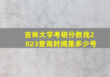 吉林大学考研分数线2023查询时间是多少号