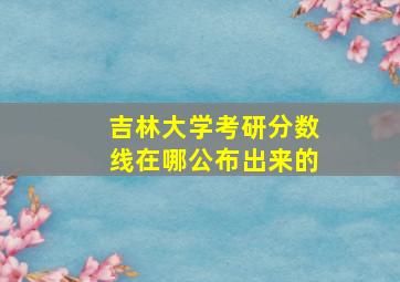 吉林大学考研分数线在哪公布出来的