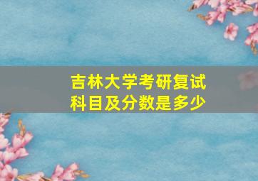 吉林大学考研复试科目及分数是多少