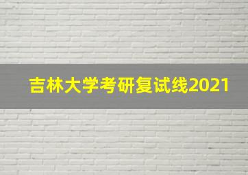 吉林大学考研复试线2021