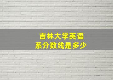 吉林大学英语系分数线是多少