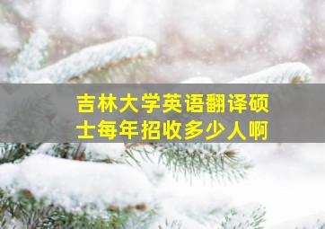 吉林大学英语翻译硕士每年招收多少人啊