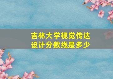 吉林大学视觉传达设计分数线是多少