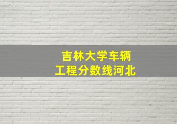 吉林大学车辆工程分数线河北