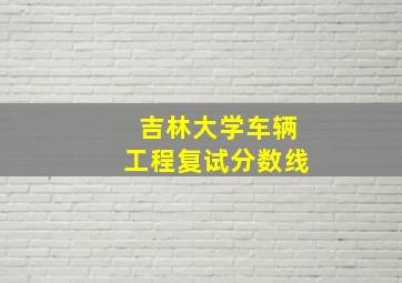 吉林大学车辆工程复试分数线