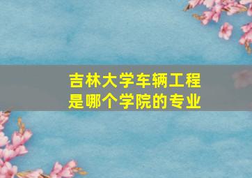 吉林大学车辆工程是哪个学院的专业