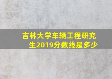 吉林大学车辆工程研究生2019分数线是多少