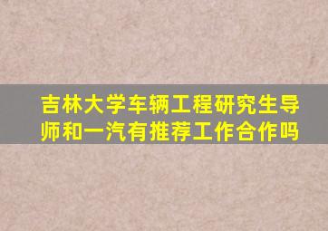 吉林大学车辆工程研究生导师和一汽有推荐工作合作吗