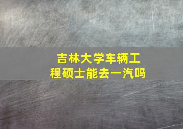 吉林大学车辆工程硕士能去一汽吗