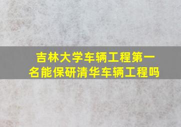 吉林大学车辆工程第一名能保研清华车辆工程吗