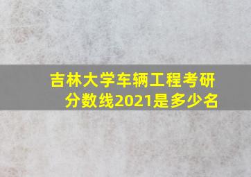 吉林大学车辆工程考研分数线2021是多少名