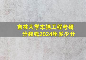 吉林大学车辆工程考研分数线2024年多少分