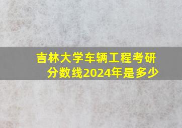 吉林大学车辆工程考研分数线2024年是多少