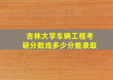 吉林大学车辆工程考研分数线多少分能录取