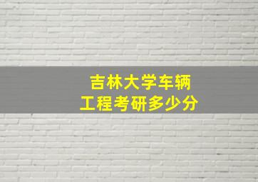 吉林大学车辆工程考研多少分