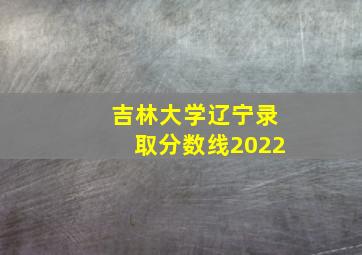 吉林大学辽宁录取分数线2022