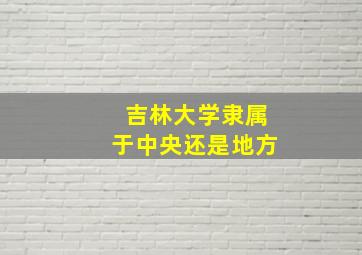 吉林大学隶属于中央还是地方