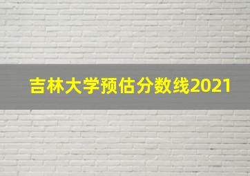 吉林大学预估分数线2021