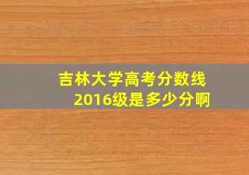 吉林大学高考分数线2016级是多少分啊