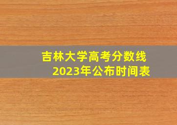 吉林大学高考分数线2023年公布时间表