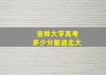 吉林大学高考多少分能进北大