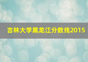 吉林大学黑龙江分数线2015