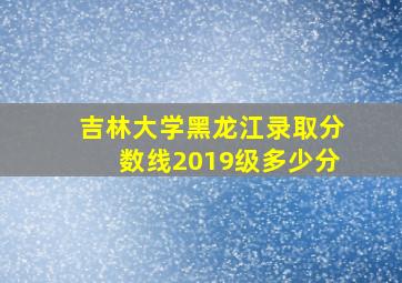 吉林大学黑龙江录取分数线2019级多少分