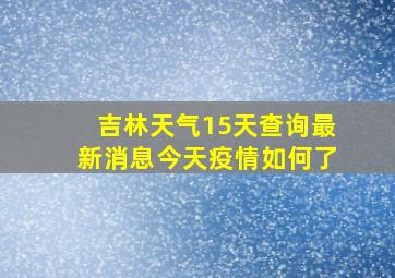 吉林天气15天查询最新消息今天疫情如何了