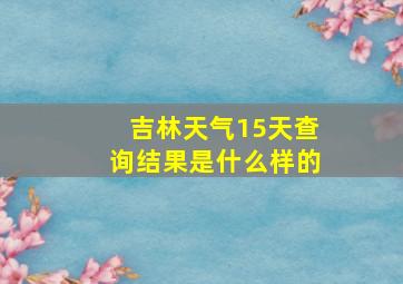 吉林天气15天查询结果是什么样的