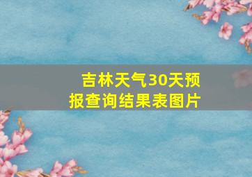 吉林天气30天预报查询结果表图片